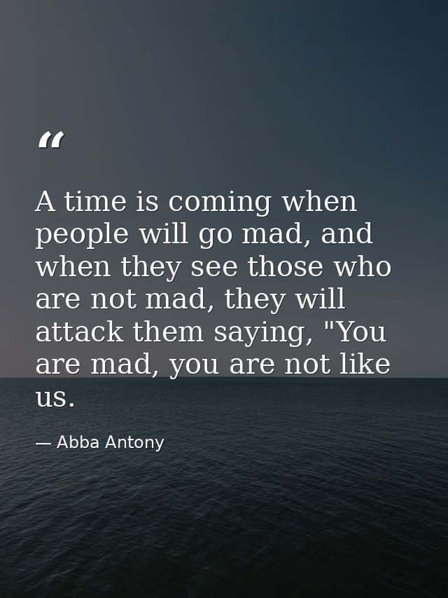 A time is coming when people will go mad, and when they see those who are not mad, they will attack them saying, "You ar — Abba Antony