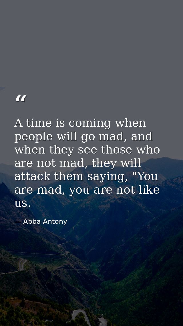 A time is coming when people will go mad, and when they see those who are not mad, they will attack them saying, "You ar — Abba Antony