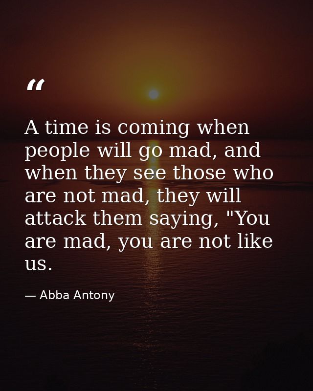 A time is coming when people will go mad, and when they see those who are not mad, they will attack them saying, "You ar — Abba Antony