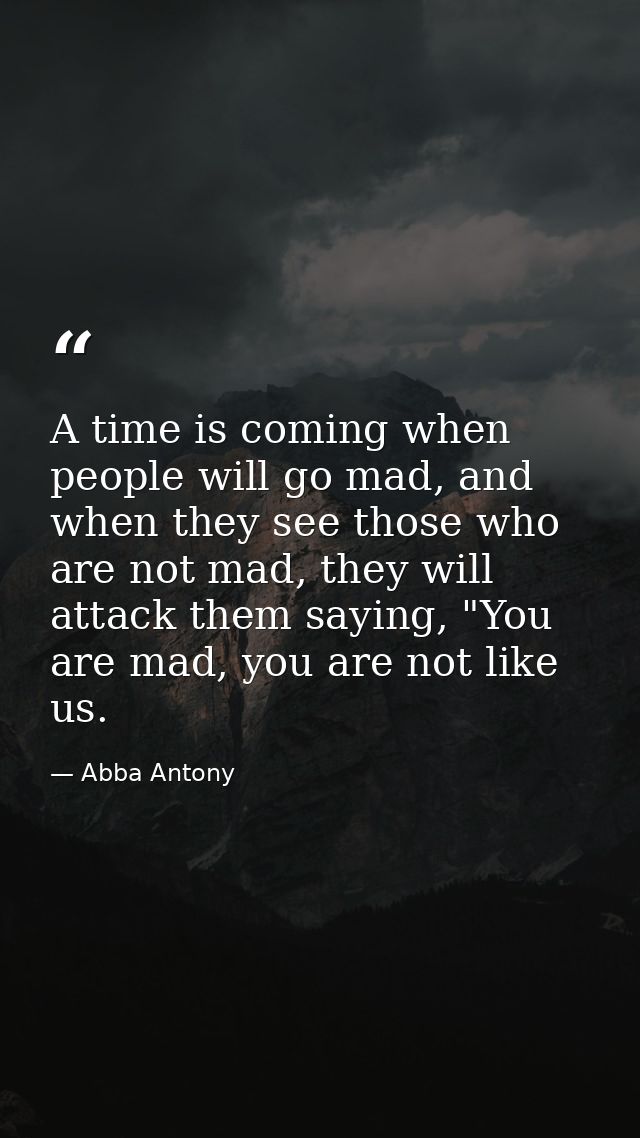 A time is coming when people will go mad, and when they see those who are not mad, they will attack them saying, "You ar — Abba Antony