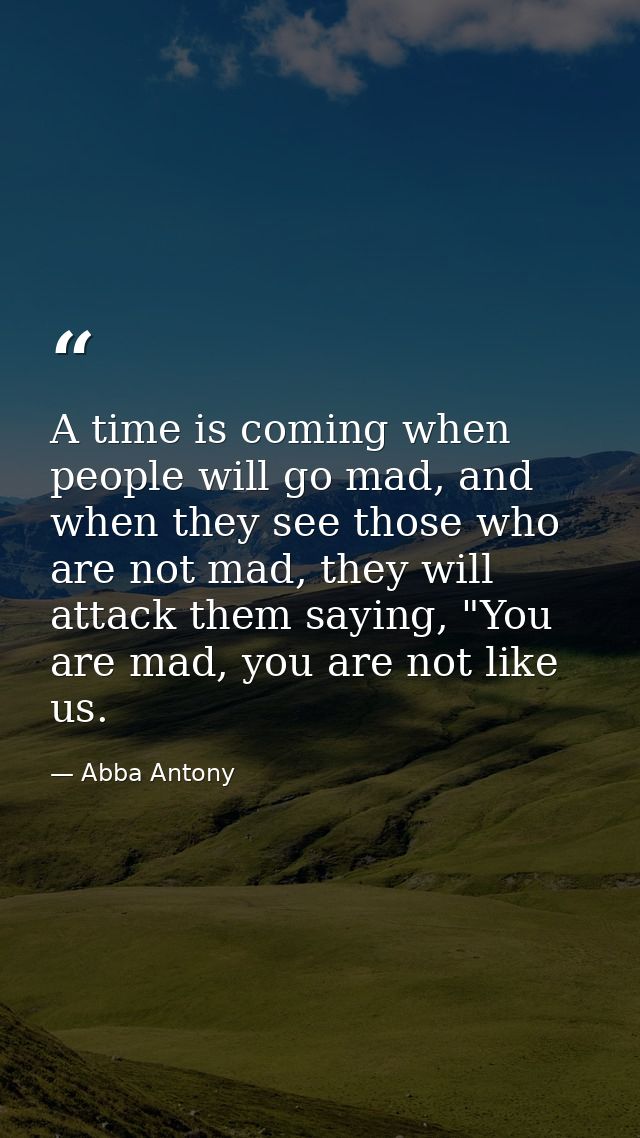 A time is coming when people will go mad, and when they see those who are not mad, they will attack them saying, "You ar — Abba Antony