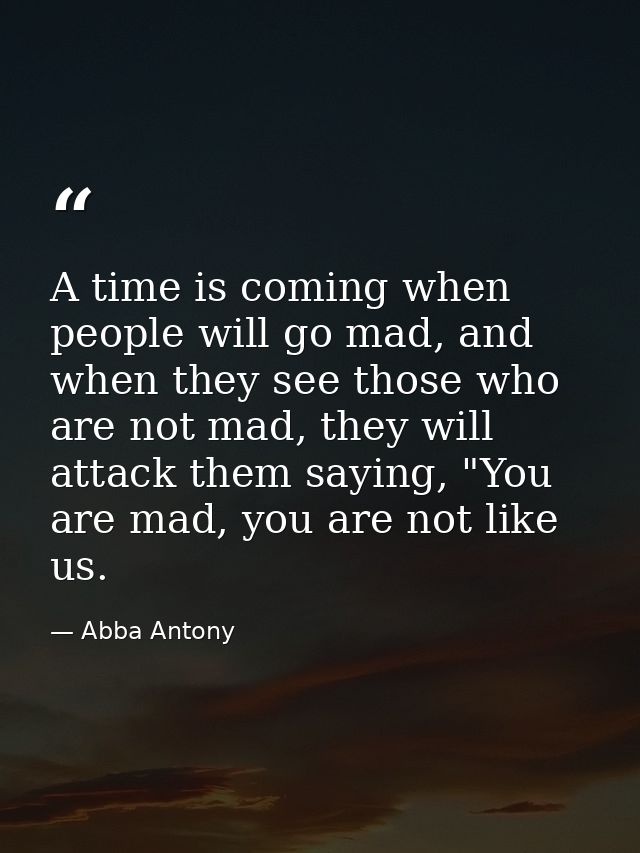A time is coming when people will go mad, and when they see those who are not mad, they will attack them saying, "You ar — Abba Antony