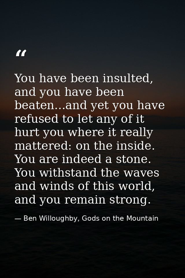 You have been insulted, and you have been beaten...and yet you have refused to let any of it hurt you where it really ma — Ben Willoughby, Gods on the Mountain