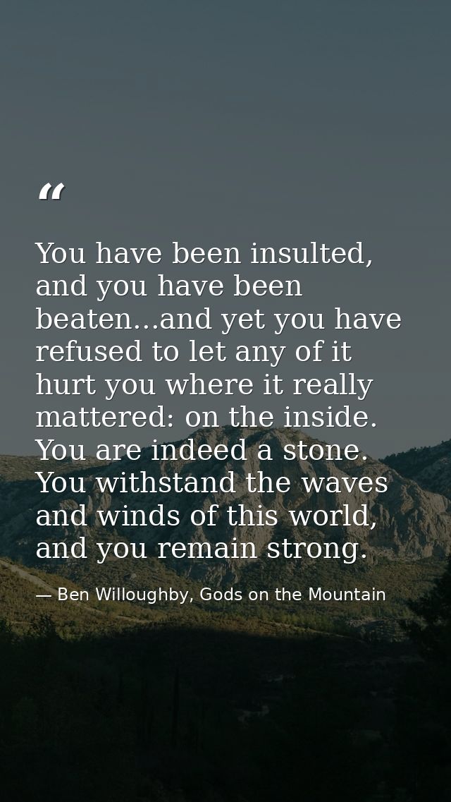 You have been insulted, and you have been beaten...and yet you have refused to let any of it hurt you where it really ma — Ben Willoughby, Gods on the Mountain