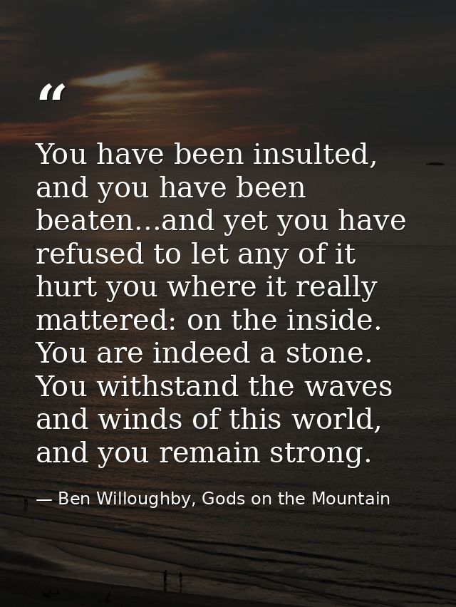 You have been insulted, and you have been beaten...and yet you have refused to let any of it hurt you where it really ma — Ben Willoughby, Gods on the Mountain