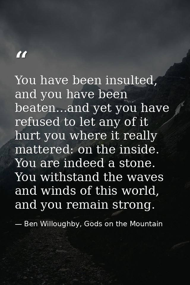 You have been insulted, and you have been beaten...and yet you have refused to let any of it hurt you where it really ma — Ben Willoughby, Gods on the Mountain