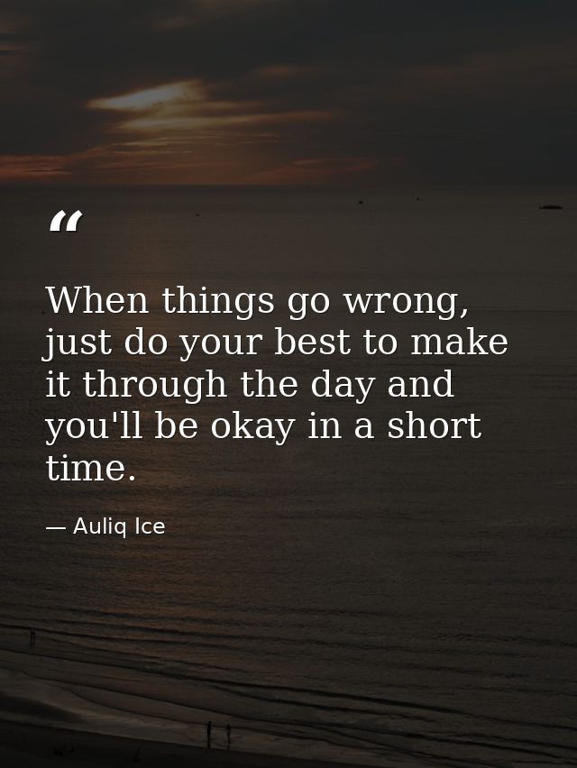 When things go wrong, just do your best to make it through the day and you'll be okay in a short time. — Auliq Ice