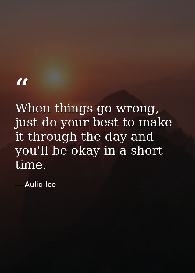 When things go wrong, just do your best to make it through the day and you'll be okay in a short time. — Auliq Ice