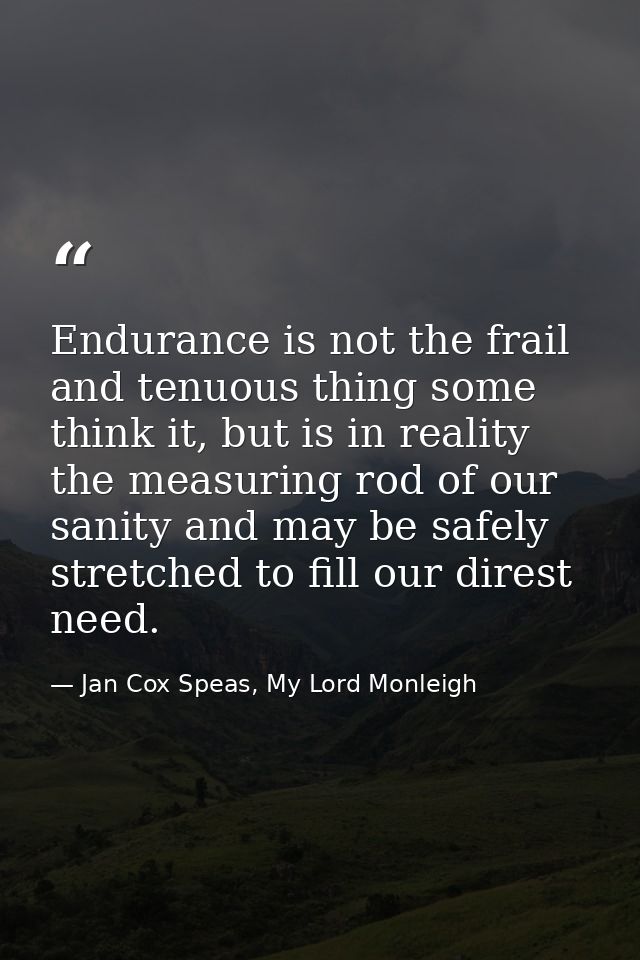 Endurance is not the frail and tenuous thing some think it, but is in reality the measuring rod of our sanity and may be — Jan Cox Speas, My Lord Monleigh