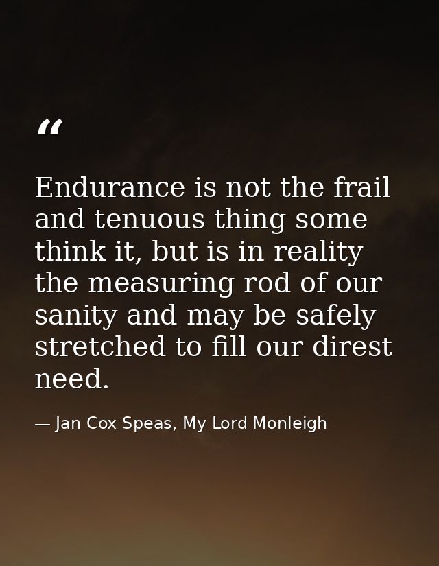 Endurance is not the frail and tenuous thing some think it, but is in reality the measuring rod of our sanity and may be — Jan Cox Speas, My Lord Monleigh