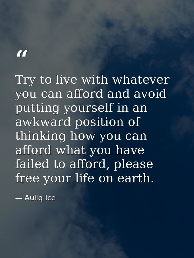 Try to live with whatever you can afford and avoid putting yourself in an awkward position of thinking how you can affor — Auliq Ice