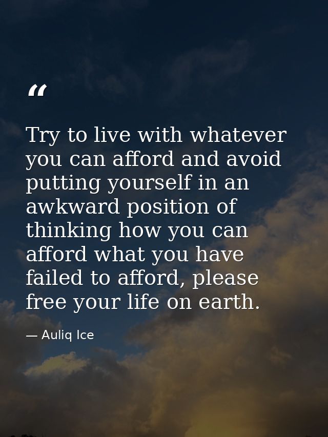 Try to live with whatever you can afford and avoid putting yourself in an awkward position of thinking how you can affor — Auliq Ice
