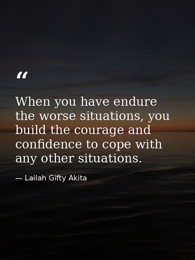 When you have endure the worse situations, you build the courage and confidence to cope with any other situations. — Lailah Gifty Akita