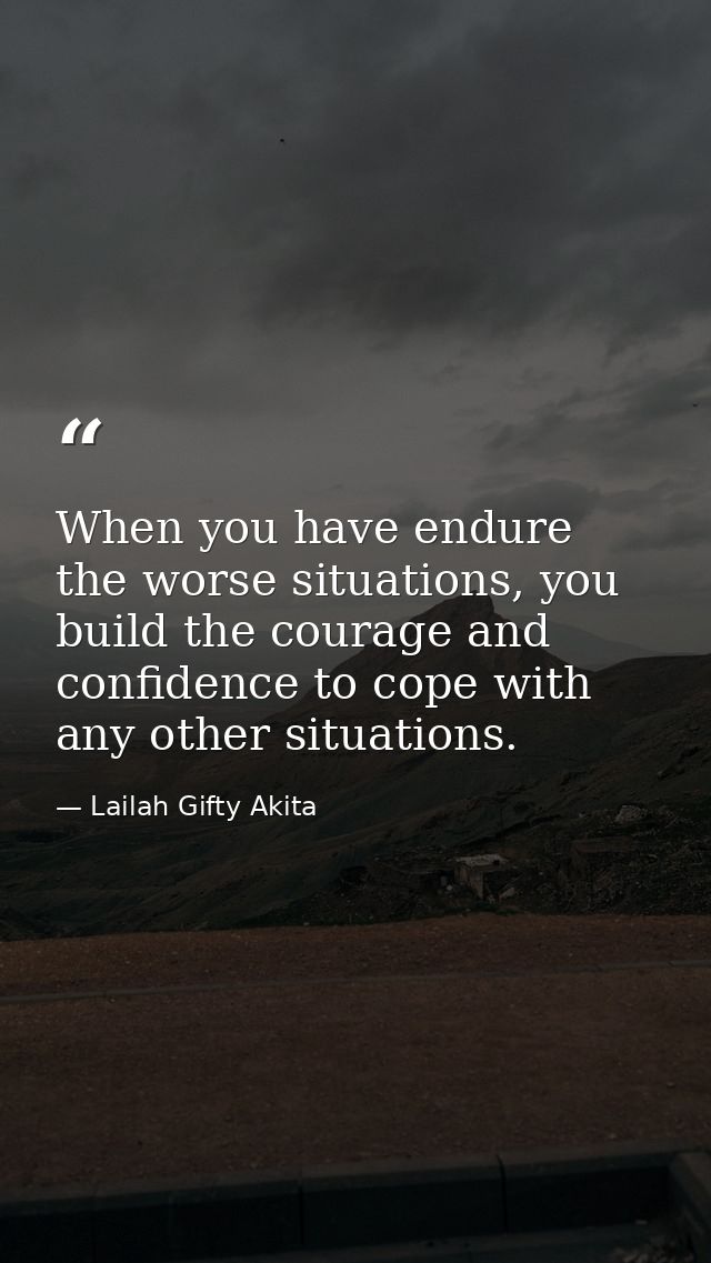 When you have endure the worse situations, you build the courage and confidence to cope with any other situations. — Lailah Gifty Akita