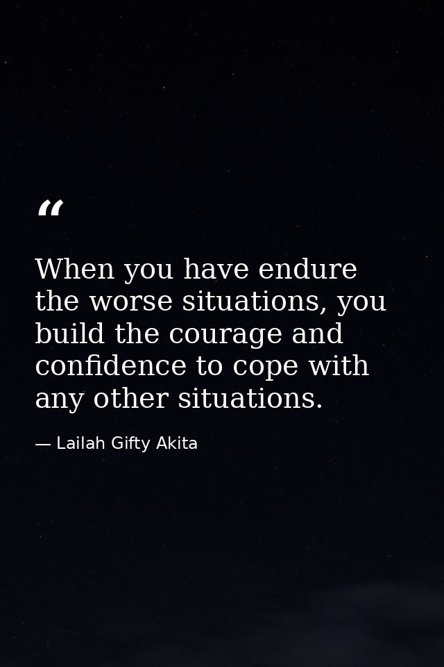 When you have endure the worse situations, you build the courage and confidence to cope with any other situations. — Lailah Gifty Akita