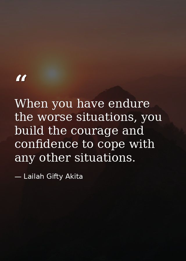 When you have endure the worse situations, you build the courage and confidence to cope with any other situations. — Lailah Gifty Akita
