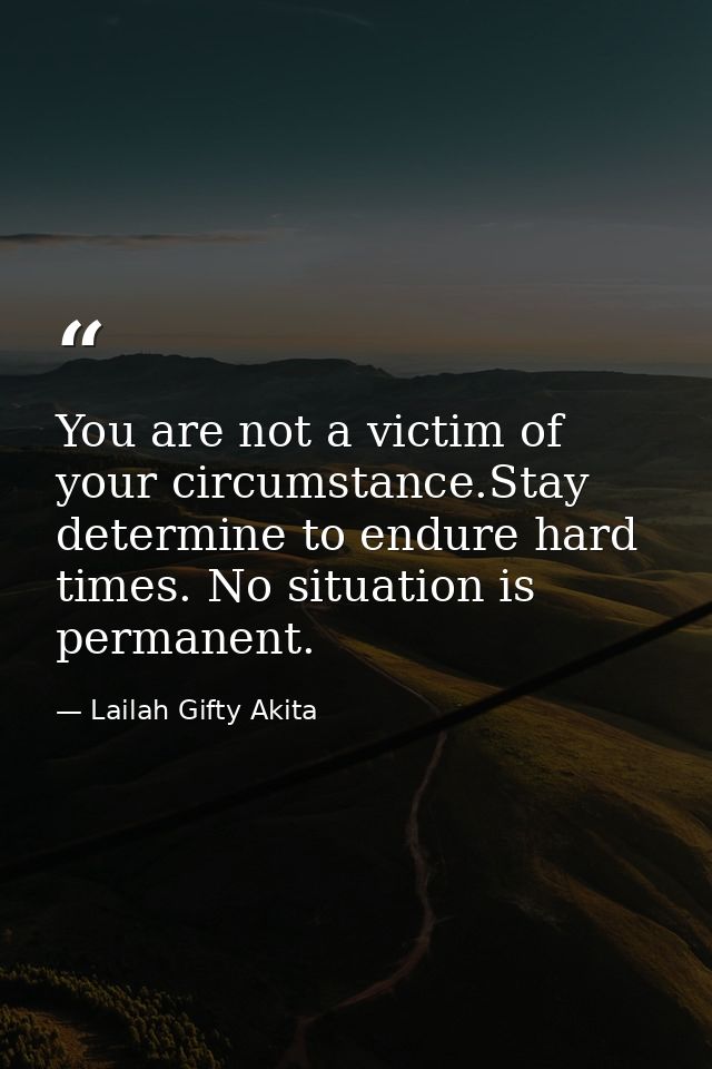 You are not a victim of your circumstance.Stay determine to endure hard times. No situation is permanent. — Lailah Gifty Akita