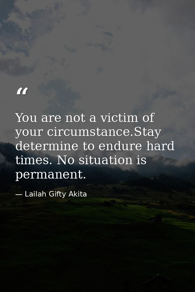 You are not a victim of your circumstance.Stay determine to endure hard times. No situation is permanent. — Lailah Gifty Akita