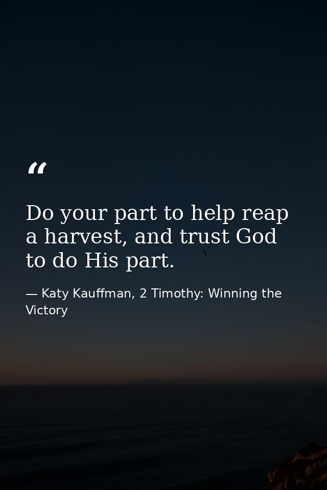 Do your part to help reap a harvest, and trust God to do His part. — Katy Kauffman, 2 Timothy: Winning the Victory