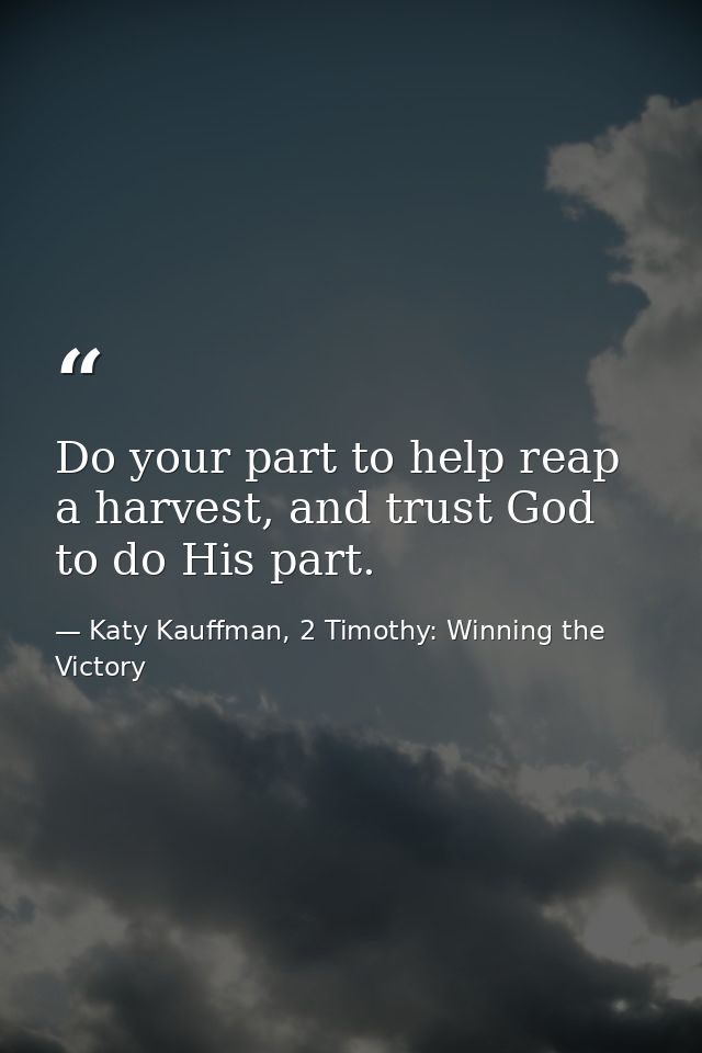 Do your part to help reap a harvest, and trust God to do His part. — Katy Kauffman, 2 Timothy: Winning the Victory