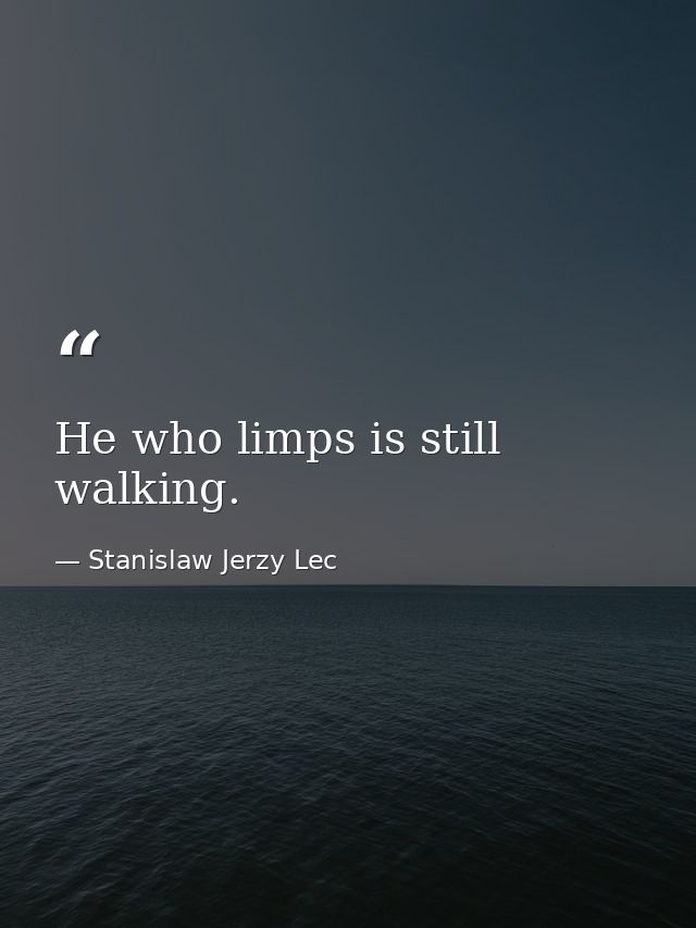 He who limps is still walking. — Stanislaw Jerzy Lec