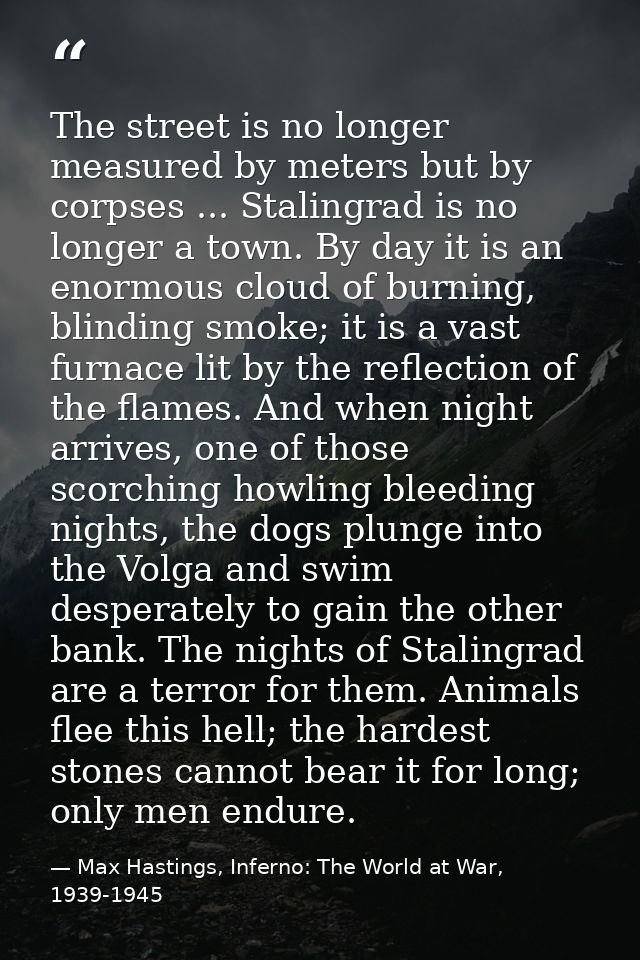 The street is no longer measured by meters but by corpses ... Stalingrad is no longer a town. By day it is an enormous c — Max Hastings, Inferno: The World at War, 1939-1945