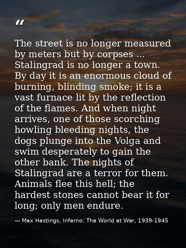 The street is no longer measured by meters but by corpses ... Stalingrad is no longer a town. By day it is an enormous c — Max Hastings, Inferno: The World at War, 1939-1945