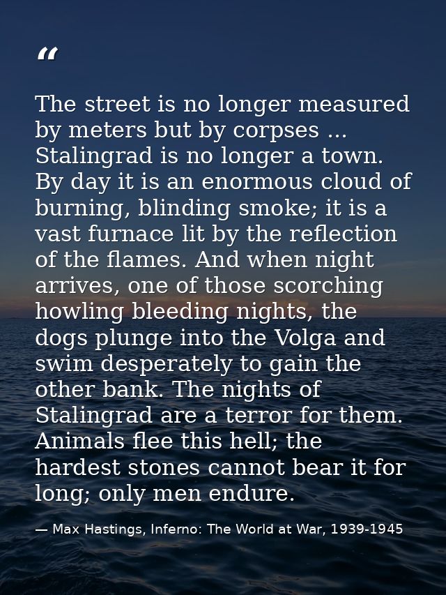 The street is no longer measured by meters but by corpses ... Stalingrad is no longer a town. By day it is an enormous c — Max Hastings, Inferno: The World at War, 1939-1945