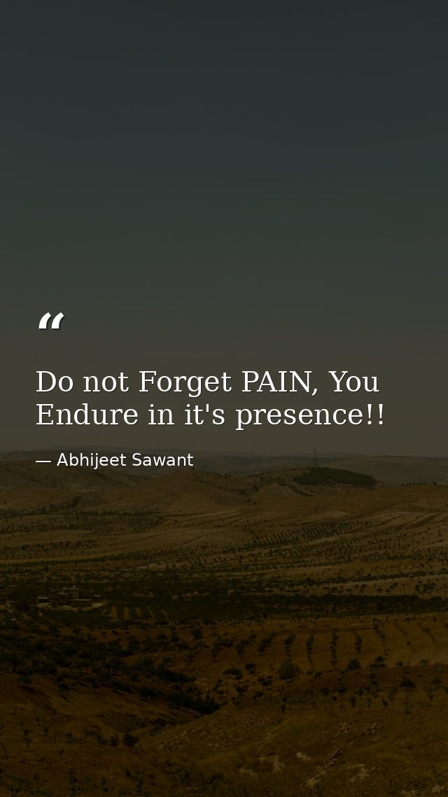 Do not Forget PAIN, You Endure in it's presence!! — Abhijeet Sawant