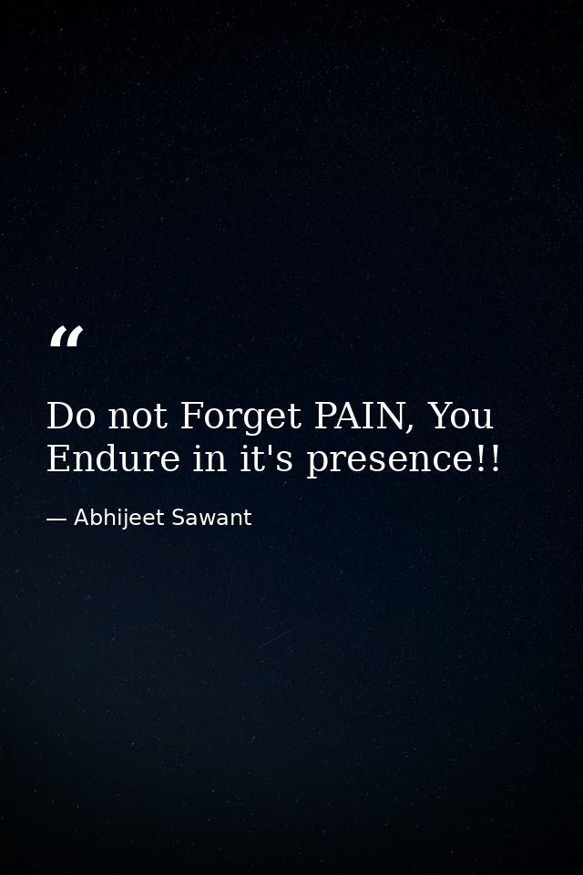 Do not Forget PAIN, You Endure in it's presence!! — Abhijeet Sawant