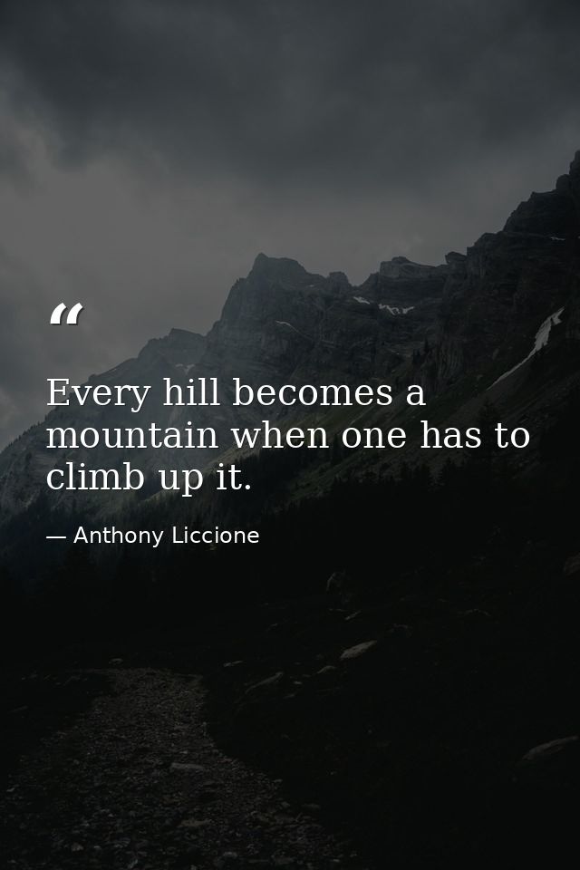 Every hill becomes a mountain when one has to climb up it. — Anthony Liccione
