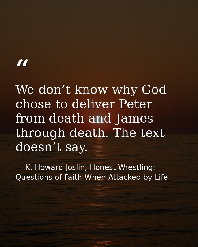 We don’t know why God chose to deliver Peter from death and James through death. The text doesn’t say. — K. Howard Joslin, Honest Wrestling: Questions of Faith When Attacked by Life