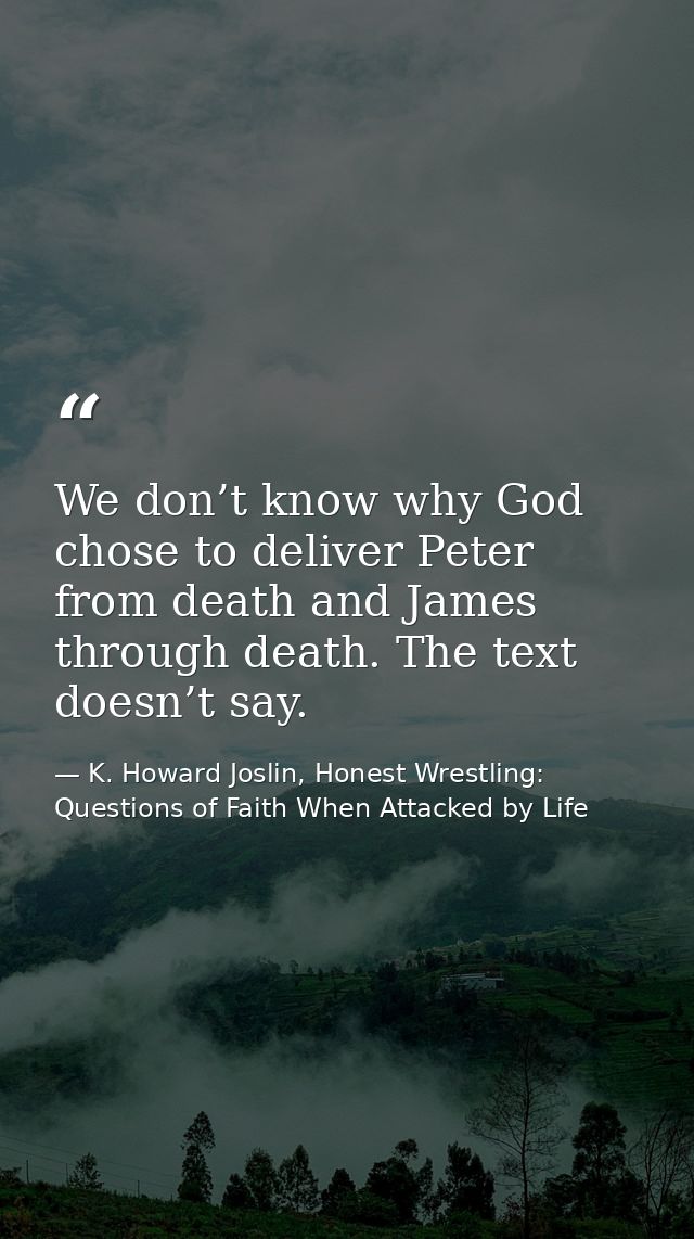 We don’t know why God chose to deliver Peter from death and James through death. The text doesn’t say. — K. Howard Joslin, Honest Wrestling: Questions of Faith When Attacked by Life