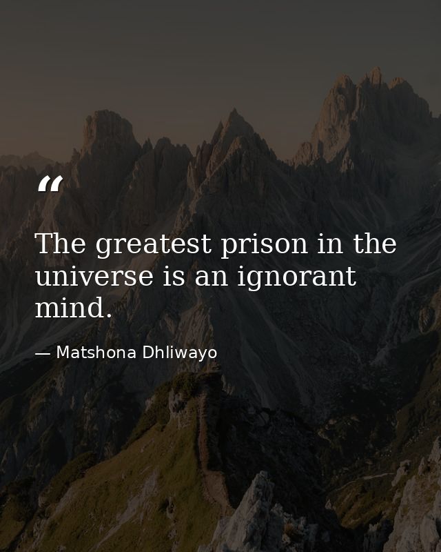 The greatest prison in the universe is an ignorant mind. — Matshona Dhliwayo
