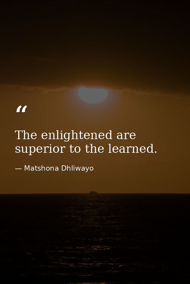 The enlightened are superior to the learned. — Matshona Dhliwayo