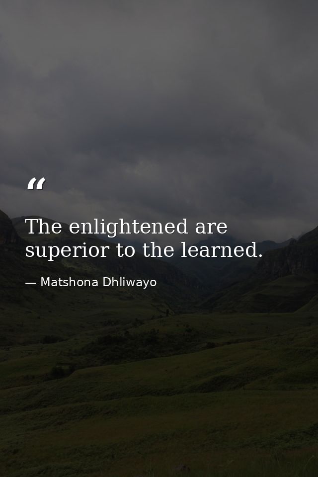 The enlightened are superior to the learned. — Matshona Dhliwayo