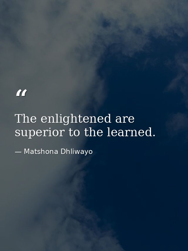 The enlightened are superior to the learned. — Matshona Dhliwayo
