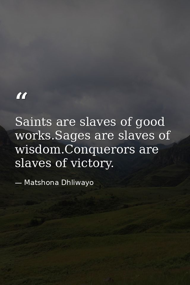 Saints are slaves of good works.Sages are slaves of wisdom.Conquerors are slaves of victory. — Matshona Dhliwayo