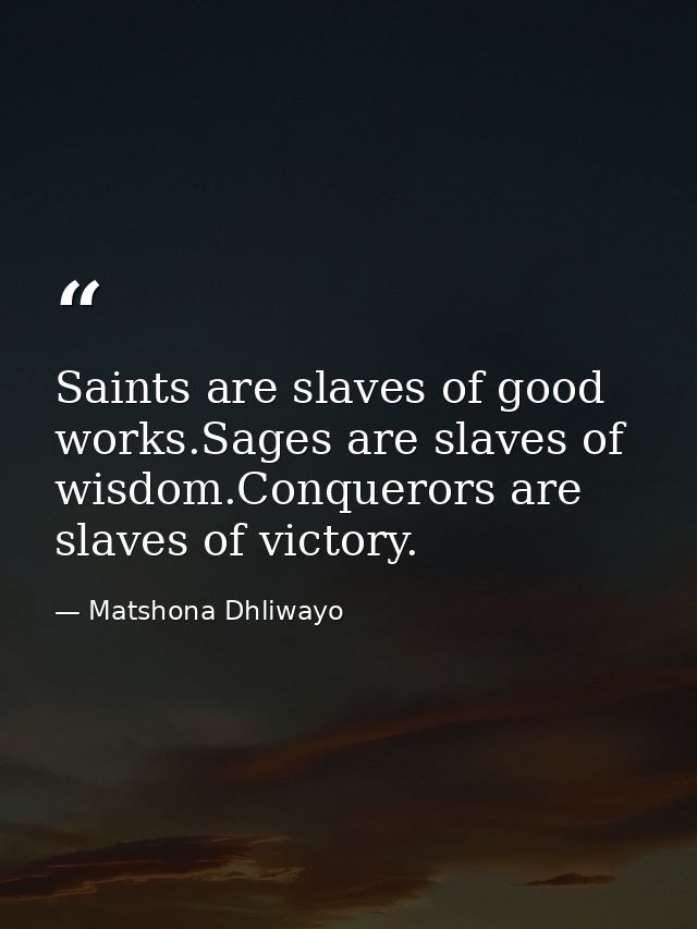 Saints are slaves of good works.Sages are slaves of wisdom.Conquerors are slaves of victory. — Matshona Dhliwayo
