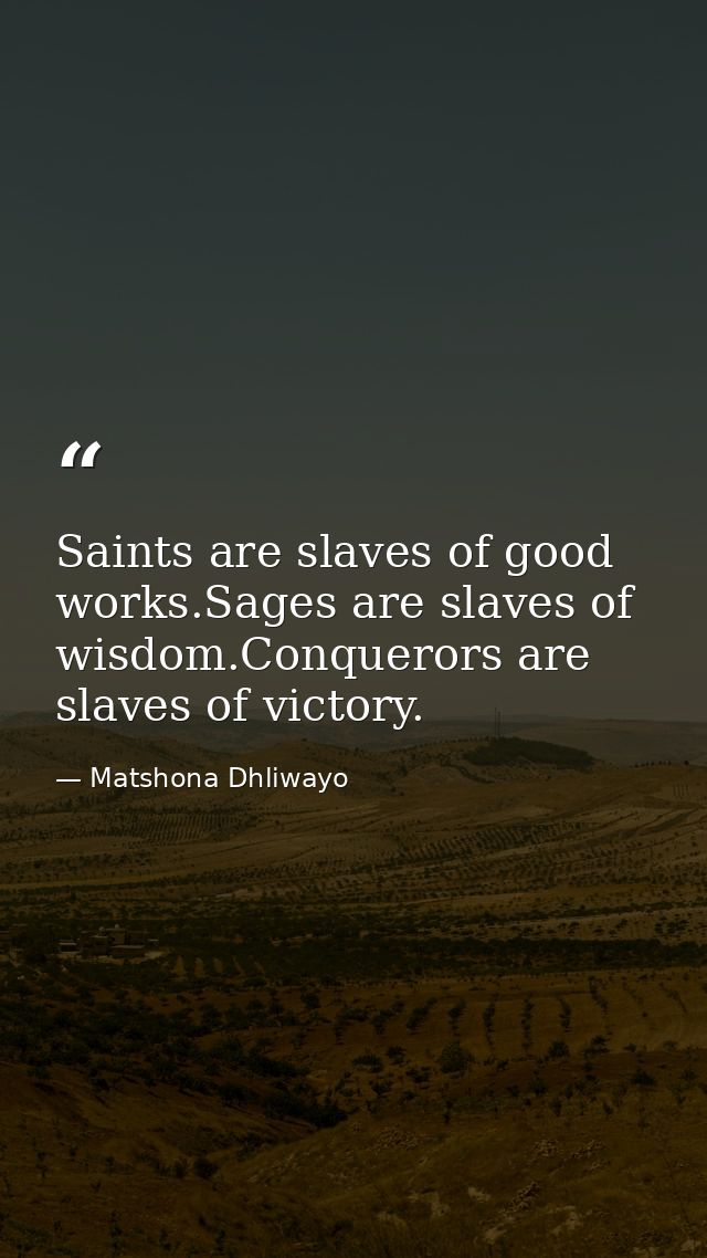 Saints are slaves of good works.Sages are slaves of wisdom.Conquerors are slaves of victory. — Matshona Dhliwayo