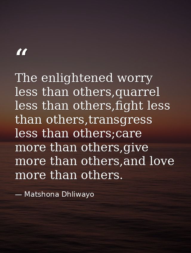 The enlightened worry less than others,quarrel less than others,fight less than others,transgress less than others;care  — Matshona Dhliwayo