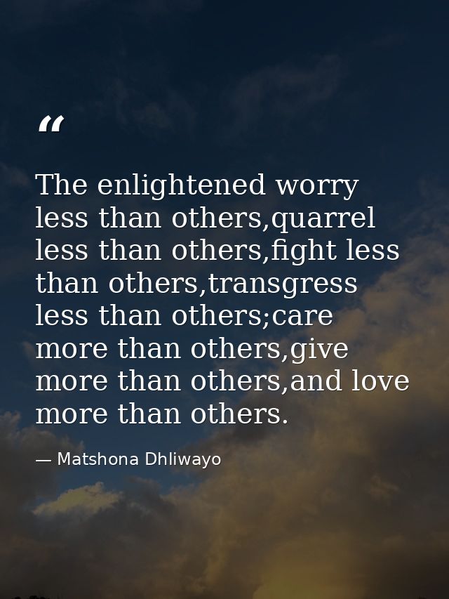 The enlightened worry less than others,quarrel less than others,fight less than others,transgress less than others;care  — Matshona Dhliwayo