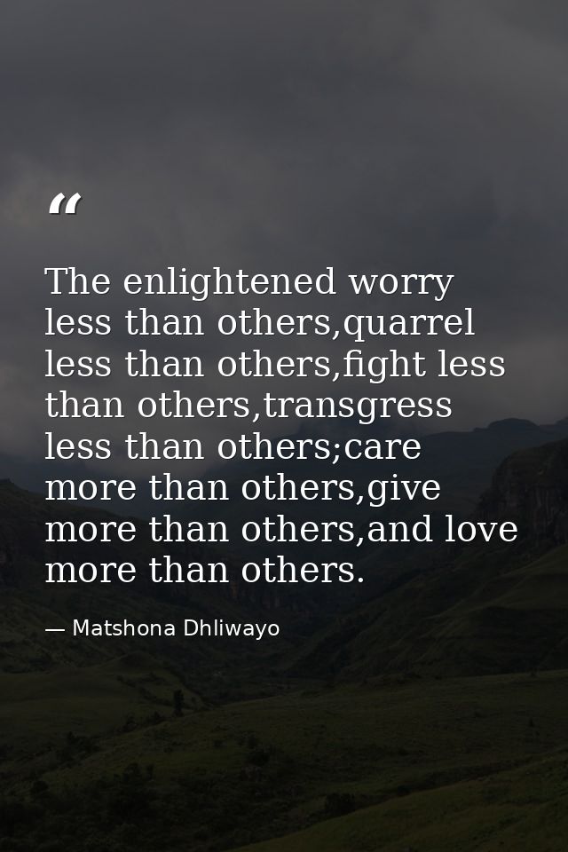 The enlightened worry less than others,quarrel less than others,fight less than others,transgress less than others;care  — Matshona Dhliwayo
