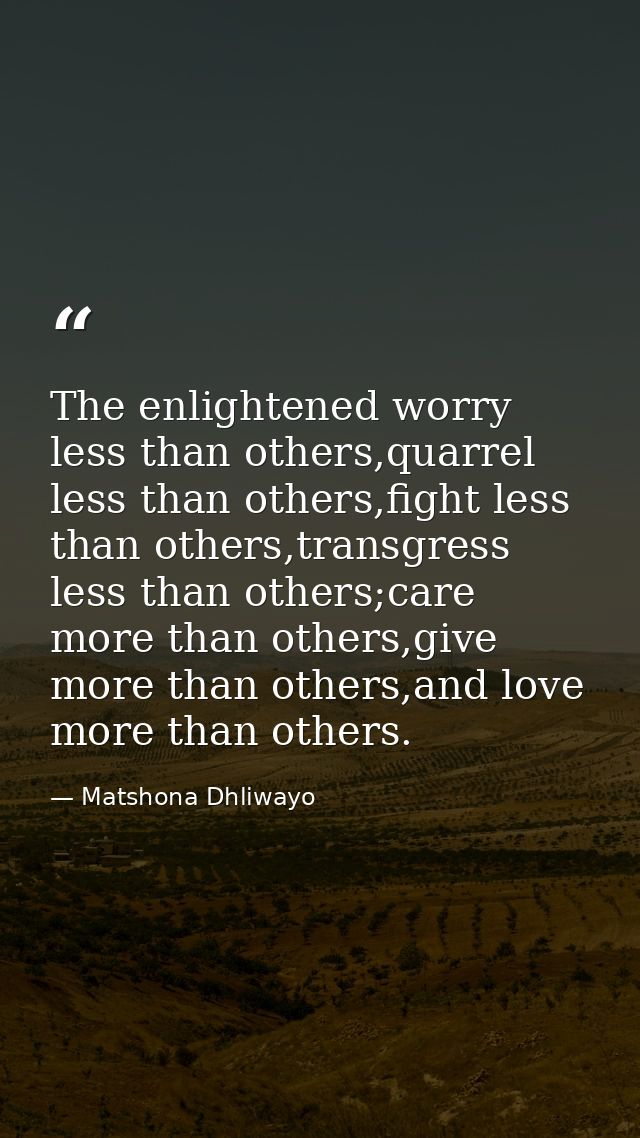 The enlightened worry less than others,quarrel less than others,fight less than others,transgress less than others;care  — Matshona Dhliwayo