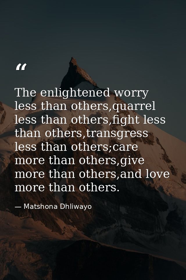 The enlightened worry less than others,quarrel less than others,fight less than others,transgress less than others;care  — Matshona Dhliwayo