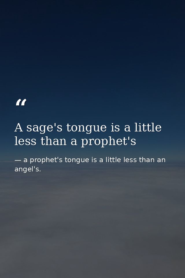 A sage's tongue is a little less than a prophet's — a prophet's tongue is a little less than an angel's.