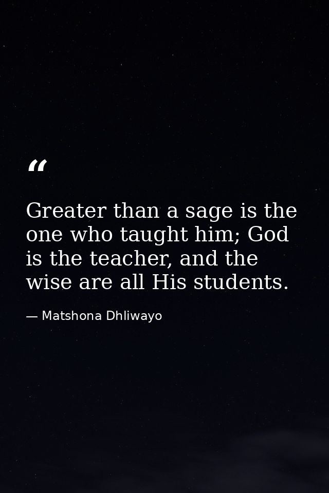 Greater than a sage is the one who taught him; God is the teacher, and the wise are all His students. — Matshona Dhliwayo