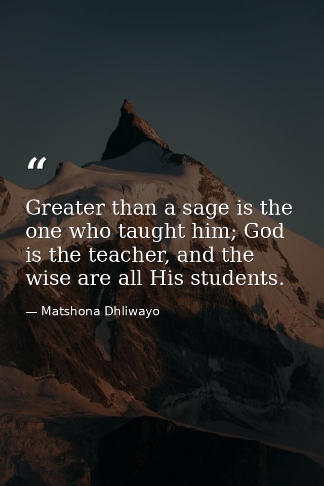 Greater than a sage is the one who taught him; God is the teacher, and the wise are all His students. — Matshona Dhliwayo