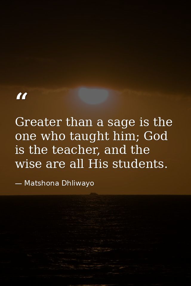Greater than a sage is the one who taught him; God is the teacher, and the wise are all His students. — Matshona Dhliwayo