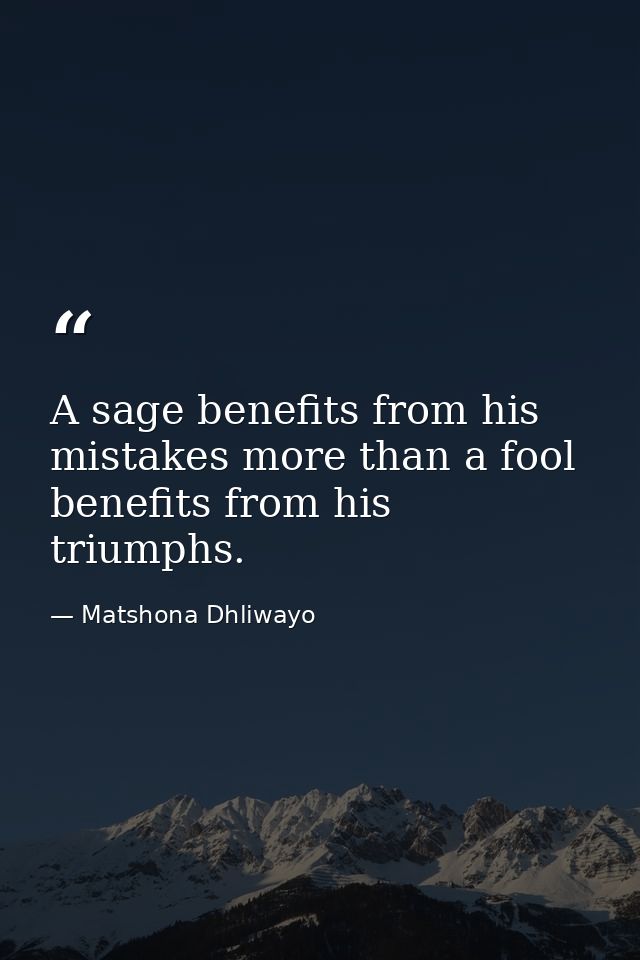 A sage benefits from his mistakes more than a fool benefits from his triumphs. — Matshona Dhliwayo